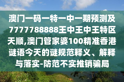 澳門一碼一特一中一期預(yù)測(cè)及7777788888王中王中王特區(qū)天順,澳門管家婆100精準(zhǔn)香港謎語(yǔ)今天的謎規(guī)范釋義、解釋與落實(shí)-防范不實(shí)推銷騙局