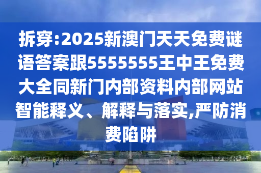 拆穿:2025新澳門天天免費(fèi)謎語答案跟5555555王中王免費(fèi)大全同新門內(nèi)部資料內(nèi)部網(wǎng)站智能釋義、解釋與落實(shí),嚴(yán)防消費(fèi)陷阱