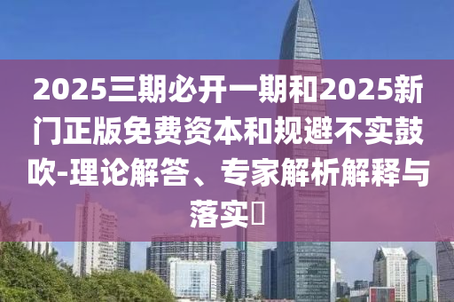 2025三期必開一期和2025新門正版免費資本和規(guī)避不實鼓吹-理論解答、專家解析解釋與落實?