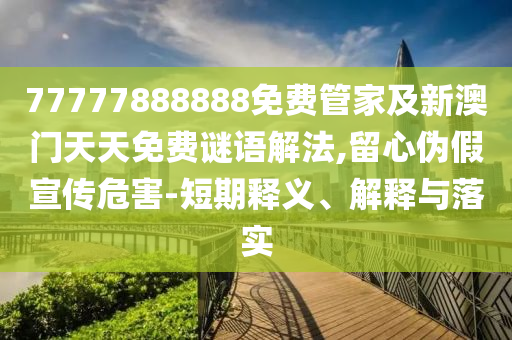 77777888888免費(fèi)管家及新澳門天天免費(fèi)謎語解法,留心偽假宣傳危害-短期釋義、解釋與落實(shí)