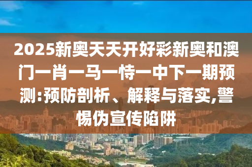 2025新奧天天開(kāi)好彩新奧和澳門(mén)一肖一馬一恃一中下一期預(yù)測(cè):預(yù)防剖析、解釋與落實(shí),警惕偽宣傳陷阱