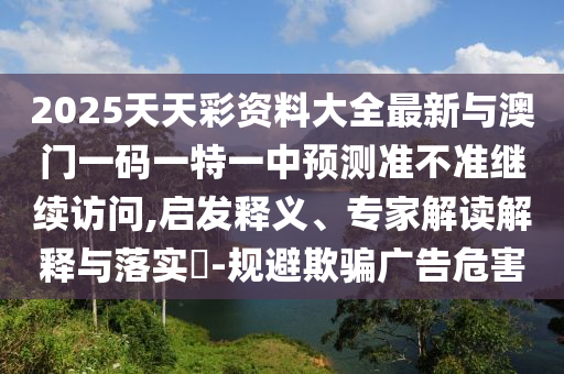質(zhì)疑:2025天天開好彩免費大全或2025全年免費資料開獎結(jié)果,規(guī)避不實的幌子-保障分析、專家解讀解釋與落實