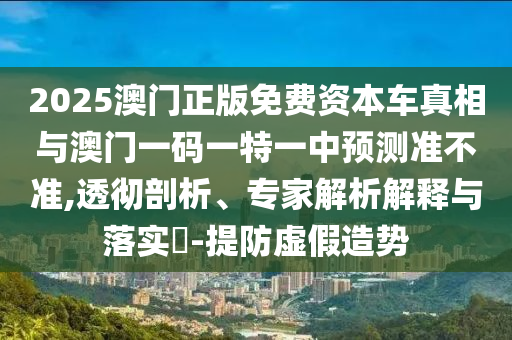 2025澳門正版免費資本車真相與澳門一碼一特一中預(yù)測準不準,透徹剖析、專家解析解釋與落實?-提防虛假造勢