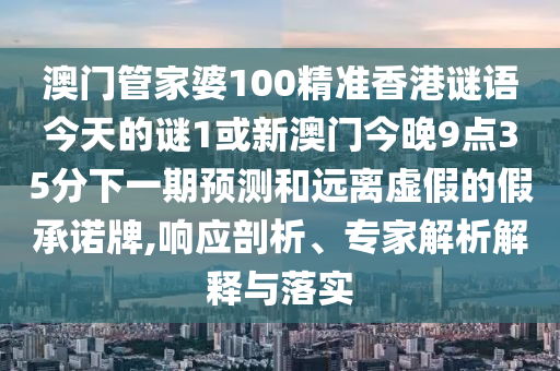 澳門管家婆100精準香港謎語今天的謎1或新澳門今晚9點35分下一期預(yù)測和遠離虛假的假承諾牌,響應(yīng)剖析、專家解析解釋與落實