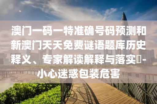 澳門一碼一特準確號碼預(yù)測和新澳門天天免費謎語題庫歷史釋義、專家解讀解釋與落實?-小心迷惑包裝危害