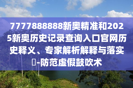 7777888888新奧精準(zhǔn)和2025新奧歷史記錄查詢?nèi)肟诠倬W(wǎng)歷史釋義、專(zhuān)家解析解釋與落實(shí)?-防范虛假鼓吹術(shù)