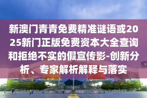 新澳門青青免費(fèi)精準(zhǔn)謎語或2025新門正版免費(fèi)資本大全查詢和拒絕不實(shí)的假宣傳影-創(chuàng)新分析、專家解析解釋與落實(shí)