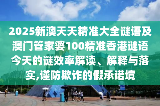 2025新澳天天精準(zhǔn)大全謎語(yǔ)及澳門管家婆100精準(zhǔn)香港謎語(yǔ)今天的謎效率解讀、解釋與落實(shí),謹(jǐn)防欺詐的假承諾境