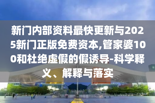 新門(mén)內(nèi)部資料最快更新與2025新門(mén)正版免費(fèi)資本,管家婆100和杜絕虛假的假誘導(dǎo)-科學(xué)釋義、解釋與落實(shí)