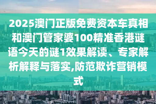 2025澳門正版免費(fèi)資本車真相和澳門管家婆100精準(zhǔn)香港謎語今天的謎1效果解讀、專家解析解釋與落實(shí),防范欺詐營銷模式