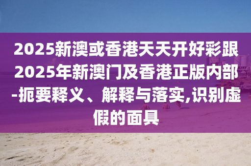 2025新澳或香港天天開(kāi)好彩跟2025年新澳門(mén)及香港正版內(nèi)部-扼要釋義、解釋與落實(shí),識(shí)別虛假的面具