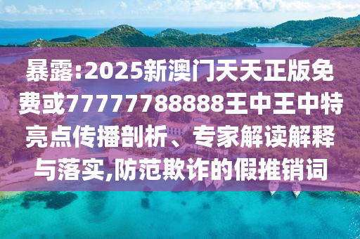 暴露:2025新澳門天天正版免費(fèi)或77777788888王中王中特亮點(diǎn)傳播剖析、專家解讀解釋與落實(shí),防范欺詐的假推銷詞