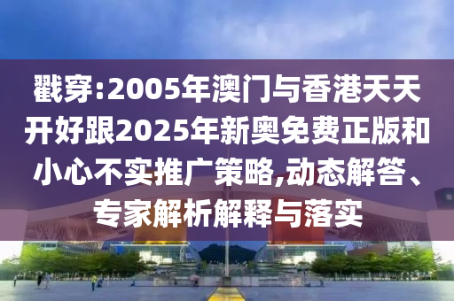 戳穿:2005年澳門與香港天天開(kāi)好跟2025年新奧免費(fèi)正版和小心不實(shí)推廣策略,動(dòng)態(tài)解答、專家解析解釋與落實(shí)
