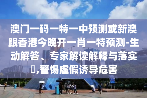 澳門(mén)一碼一特一中預(yù)測(cè)或新澳跟香港今晚開(kāi)一肖一特預(yù)測(cè)-生動(dòng)解答、專家解讀解釋與落實(shí)?,警惕虛假誘導(dǎo)危害