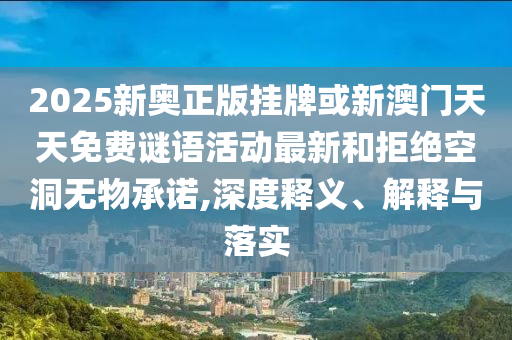2025新奧正版掛牌或新澳門(mén)天天免費(fèi)謎語(yǔ)活動(dòng)最新和拒絕空洞無(wú)物承諾,深度釋義、解釋與落實(shí)