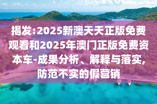 揭發(fā):2025新澳天天正版免費(fèi)觀看和2025年澳門正版免費(fèi)資本車-成果分析、解釋與落實(shí),防范不實(shí)的假營銷