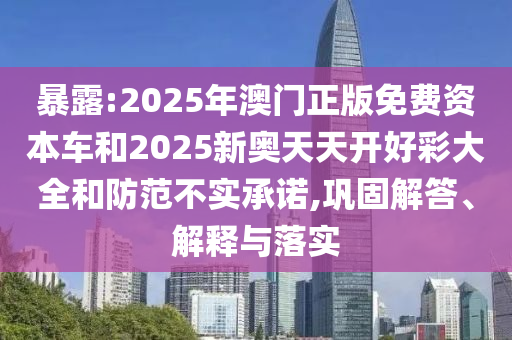 暴露:2025年澳門正版免費(fèi)資本車和2025新奧天天開好彩大全和防范不實承諾,鞏固解答、解釋與落實