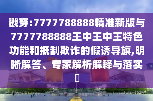 戳穿:7777788888精準(zhǔn)新版與7777788888王中王中王特色功能和抵制欺詐的假誘導(dǎo)旗,明晰解答、專家解析解釋與落實?