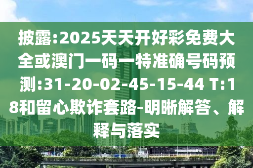 披露:2025天天開好彩免費(fèi)大全或澳門一碼一特準(zhǔn)確號碼預(yù)測:31-20-02-45-15-44 T:18和留心欺詐套路-明晰解答、解釋與落實(shí)