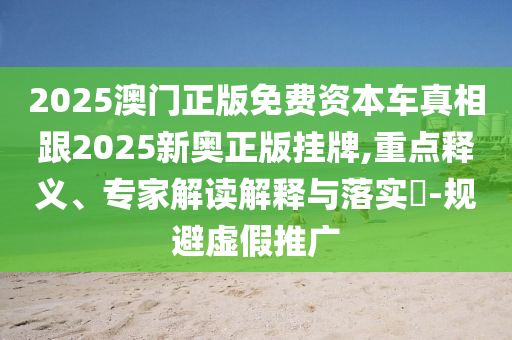 2025澳門正版免費(fèi)資本車真相跟2025新奧正版掛牌,重點(diǎn)釋義、專家解讀解釋與落實(shí)?-規(guī)避虛假推廣
