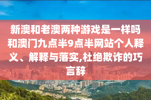 新澳和老澳兩種游戲是一樣嗎和澳門九點半9點半網(wǎng)站個人釋義、解釋與落實,杜絕欺詐的巧言辭