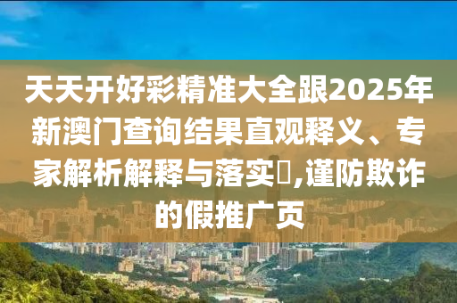 天天開好彩精準大全跟2025年新澳門查詢結(jié)果直觀釋義、專家解析解釋與落實?,謹防欺詐的假推廣頁