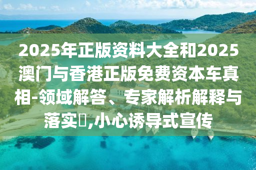 2025年正版資料大全和2025澳門與香港正版免費(fèi)資本車真相-領(lǐng)域解答、專家解析解釋與落實(shí)?,小心誘導(dǎo)式宣傳