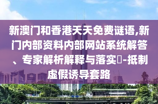 新澳門和香港天天免費謎語,新門內(nèi)部資料內(nèi)部網(wǎng)站系統(tǒng)解答、專家解析解釋與落實?-抵制虛假誘導(dǎo)套路