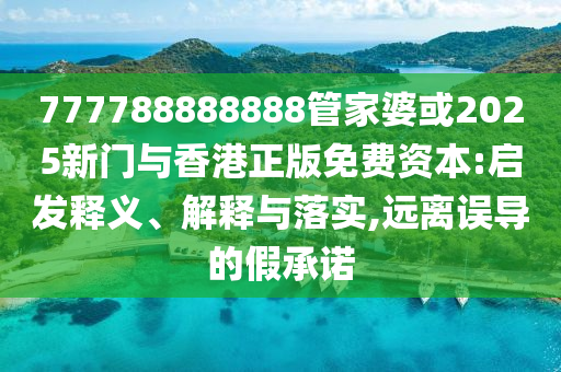 777788888888管家婆或2025新門(mén)與香港正版免費(fèi)資本:啟發(fā)釋義、解釋與落實(shí),遠(yuǎn)離誤導(dǎo)的假承諾