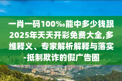 一肖一碼100‰能中多少錢跟2025年天天開(kāi)彩免費(fèi)大全,多維釋義、專家解析解釋與落實(shí)-抵制欺詐的假?gòu)V告圈