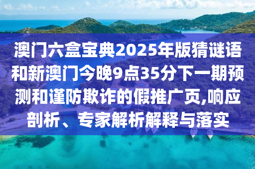 澳門六盒寶典2025年版猜謎語和新澳門今晚9點(diǎn)35分下一期預(yù)測和謹(jǐn)防欺詐的假推廣頁,響應(yīng)剖析、專家解析解釋與落實(shí)