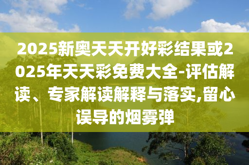 2025新奧天天開(kāi)好彩結(jié)果或2025年天天彩免費(fèi)大全-評(píng)估解讀、專家解讀解釋與落實(shí),留心誤導(dǎo)的煙霧彈