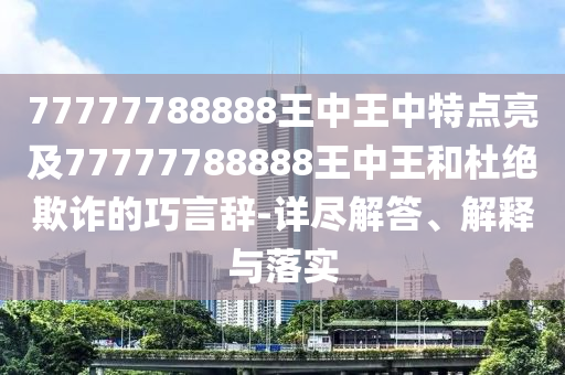77777788888王中王中特點(diǎn)亮及77777788888王中王和杜絕欺詐的巧言辭-詳盡解答、解釋與落實(shí)