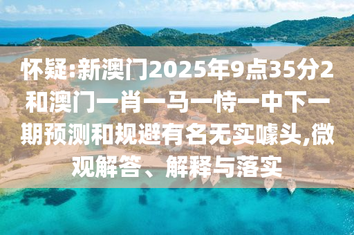 懷疑:新澳門2025年9點35分2和澳門一肖一馬一恃一中下一期預(yù)測和規(guī)避有名無實噱頭,微觀解答、解釋與落實