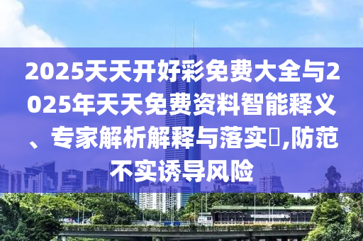 2025天天開好彩免費大全與2025年天天免費資料智能釋義、專家解析解釋與落實?,防范不實誘導(dǎo)風(fēng)險