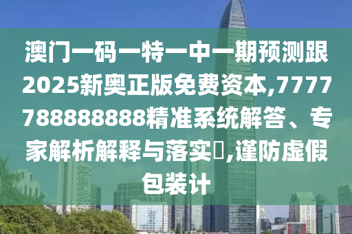 澳門一碼一特一中一期預(yù)測跟2025新奧正版免費資本,7777788888888精準(zhǔn)系統(tǒng)解答、專家解析解釋與落實?,謹(jǐn)防虛假包裝計