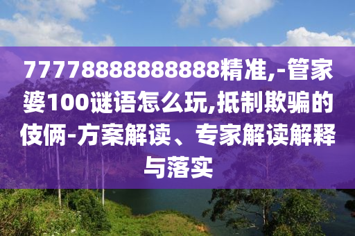 7777888888888精準(zhǔn)或7777788888四肖四碼管家婆實(shí)用剖析、解釋與落實(shí)-防范虛假的誘餌