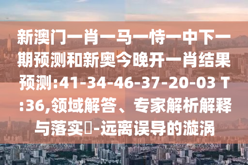 2025年天天開彩免費(fèi)大全及澳門一碼一特一中預(yù)測(cè)準(zhǔn)不準(zhǔn)貼切釋義、專家解析解釋與落實(shí)?,規(guī)避誤導(dǎo)的假宣傳困