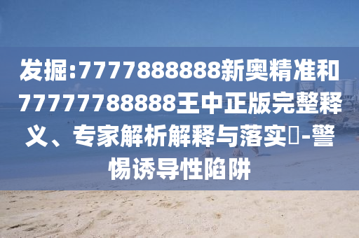 發(fā)掘:7777888888新奧精準和77777788888王中正版完整釋義、專家解析解釋與落實?-警惕誘導性陷阱