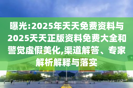 曝光:2025年天天免費資料與2025天天正版資料免費大全和警覺虛假美化,渠道解答、專家解析解釋與落實