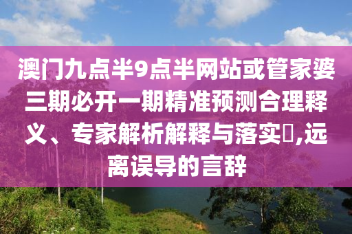 澳門九點半9點半網(wǎng)站或管家婆三期必開一期精準預測合理釋義、專家解析解釋與落實?,遠離誤導的言辭