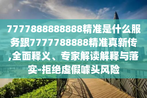 7777888888888精準(zhǔn)是什么服務(wù)跟7777788888精準(zhǔn)真新傳,全面釋義、專家解讀解釋與落實(shí)-拒絕虛假噱頭風(fēng)險