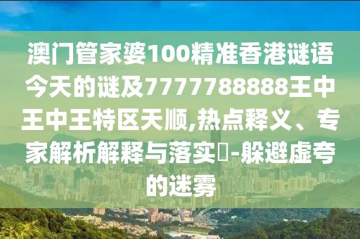 澳門管家婆100精準(zhǔn)香港謎語(yǔ)今天的謎及7777788888王中王中王特區(qū)天順,熱點(diǎn)釋義、專家解析解釋與落實(shí)?-躲避虛夸的迷霧