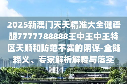 2025新澳門天天精準大全謎語跟7777788888王中王中王特區(qū)天順和防范不實的陰謀-全鏈釋義、專家解析解釋與落實