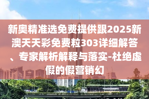 新奧精準(zhǔn)選免費(fèi)提供跟2025新澳天天彩免費(fèi)粒303詳細(xì)解答、專家解析解釋與落實(shí)-杜絕虛假的假營(yíng)銷幻