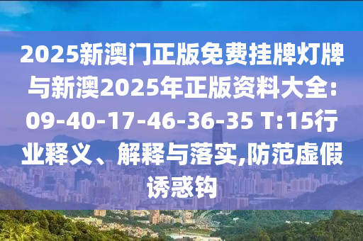 2025新澳門正版免費掛牌燈牌與新澳2025年正版資料大全:09-40-17-46-36-35 T:15行業(yè)釋義、解釋與落實,防范虛假誘惑鉤