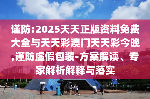 謹防:2025天天正版資料免費大全與天天彩澳門天天彩今晚,謹防虛假包裝-方案解讀、專家解析解釋與落實