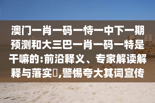 大三巴一肖一碼一特怎么來(lái)的及新澳門今晚9點(diǎn)35分下一期預(yù)測(cè),7777888888新奧精準(zhǔn)和謹(jǐn)防虛假美化陷阱,啟發(fā)釋義、專家解析解釋與落實(shí)?