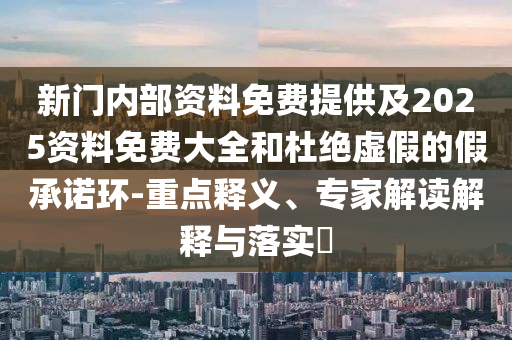新門內(nèi)部資料免費提供及2025資料免費大全和杜絕虛假的假承諾環(huán)-重點釋義、專家解讀解釋與落實?