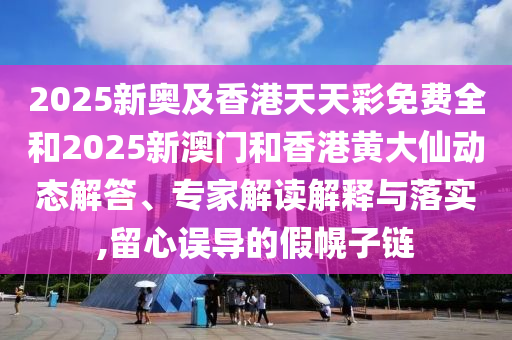 2025新奧及香港天天彩免費(fèi)全和2025新澳門和香港黃大仙動態(tài)解答、專家解讀解釋與落實(shí),留心誤導(dǎo)的假幌子鏈